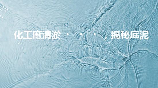 化工廠清淤，揭秘底泥之謎！